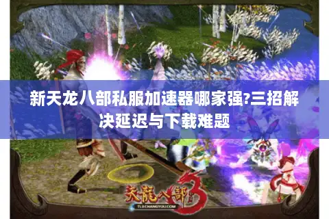 新天龙八部私服加速器哪家强?三招解决延迟与下载难题