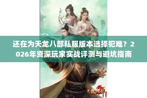还在为天龙八部私服版本选择犯难？2026年资深玩家实战评测与避坑指南