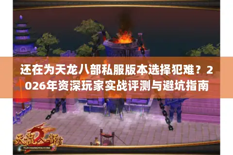 还在为天龙八部私服版本选择犯难？2026年资深玩家实战评测与避坑指南