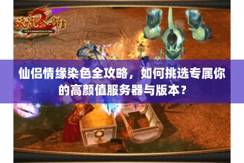 仙侣情缘染色全攻略，如何挑选专属你的高颜值服务器与版本？