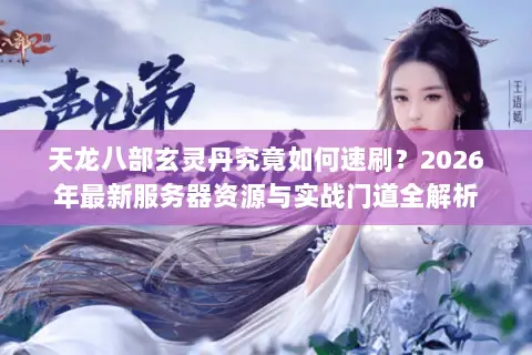 天龙八部玄灵丹究竟如何速刷？2026年最新服务器资源与实战门道全解析