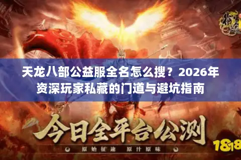 天龙八部公益服全名怎么搜?2026年资深玩家私藏的门道与避坑指南 天龙八部公益服全名怎么搜?2026年资深玩家私藏的门道与避坑指南