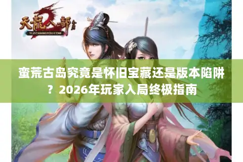 蛮荒古岛究竟是怀旧宝藏还是版本陷阱？2026年玩家入局终极指南