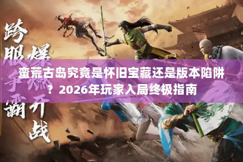 蛮荒古岛究竟是怀旧宝藏还是版本陷阱？2026年玩家入局终极指南