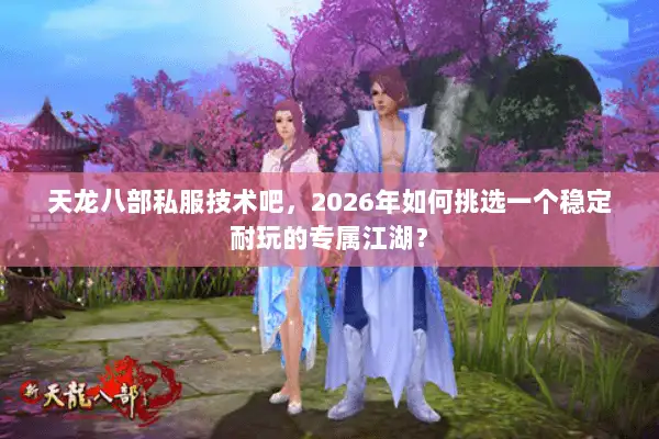 天龙八部私服技术吧,2026年如何挑选一个稳定耐玩的专属江湖? 天龙八部私服技术吧,2026年如何挑选一个稳定耐玩的专属江湖?