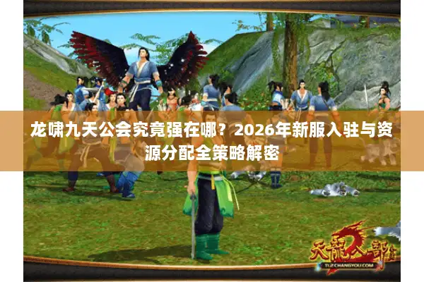 龙啸九天公会究竟强在哪?2026年新服入驻与资源分配全策略解密 龙啸九天公会究竟强在哪?2026年新服入驻与资源分配全策略解密