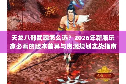 天龙八部武魂怎么选？2026年新服玩家必看的版本差异与资源规划实战指南