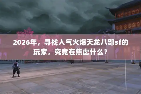 2026年，寻找人气火爆天龙八部sf的玩家，究竟在焦虑什么？