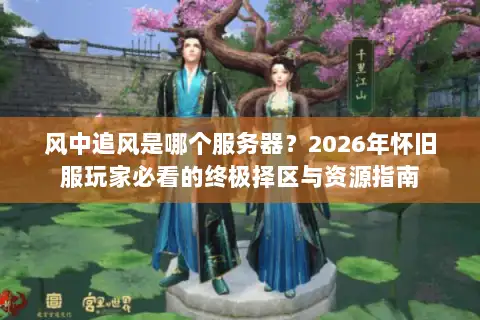 风中追风是哪个服务器？2026年怀旧服玩家必看的终极择区与资源指南