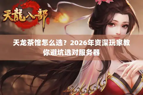 天龙茶馆怎么选？2026年资深玩家教你避坑选对服务器