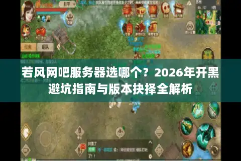 若风网吧服务器选哪个?2026年开黑避坑指南与版本抉择全解析 若风网吧服务器选哪个?2026年开黑避坑指南与版本抉择全解析