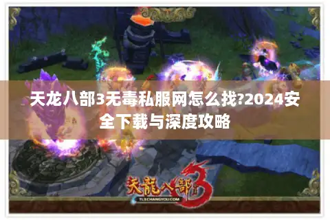 天龙八部3无毒私服网怎么找?2024安全下载与深度攻略 天龙八部3无毒私服网怎么找?2024安全下载与深度攻略