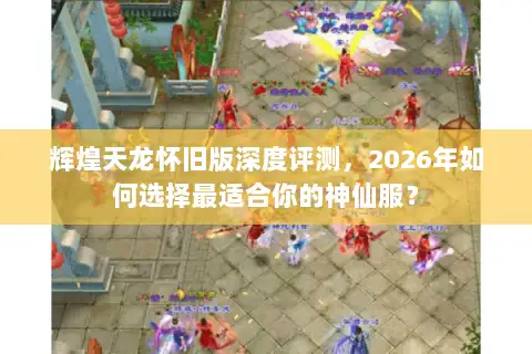 辉煌天龙怀旧版深度评测，2026年如何选择最适合你的神仙服？