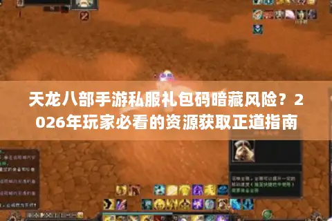 天龙八部手游私服礼包码暗藏风险？2026年玩家必看的资源获取正道指南