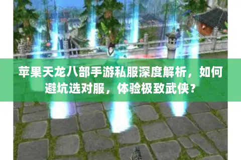 苹果天龙八部手游私服深度解析，如何避坑选对服，体验极致武侠？