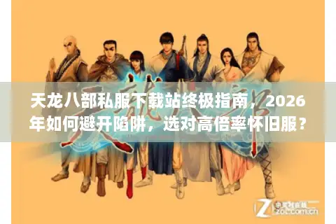 天龙八部私服下载站终极指南，2026年如何避开陷阱，选对高倍率怀旧服？