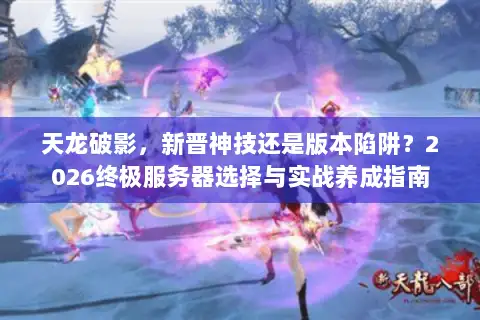 天龙破影，新晋神技还是版本陷阱？2026终极服务器选择与实战养成指南