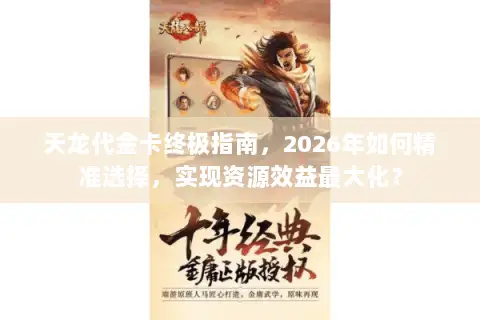 天龙代金卡终极指南，2026年如何精准选择，实现资源效益最大化？