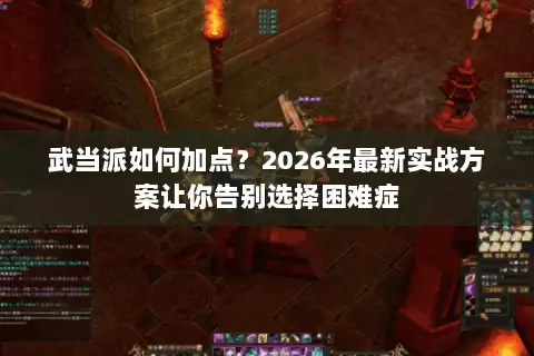 武当派如何加点？2026年最新实战方案让你告别选择困难症