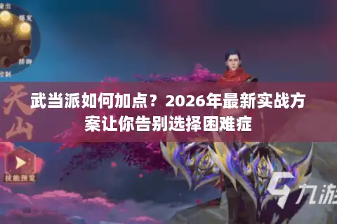 武当派如何加点？2026年最新实战方案让你告别选择困难症