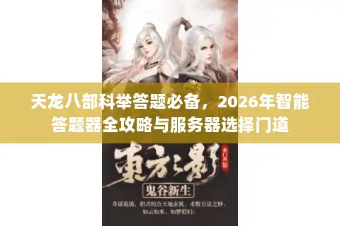 天龙八部科举答题必备，2026年智能答题器全攻略与服务器选择门道