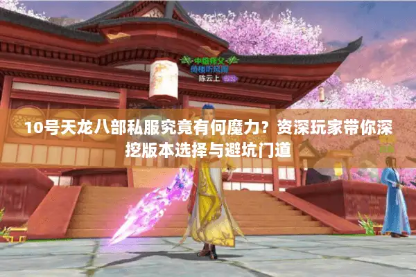 10号天龙八部私服究竟有何魔力？资深玩家带你深挖版本选择与避坑门道