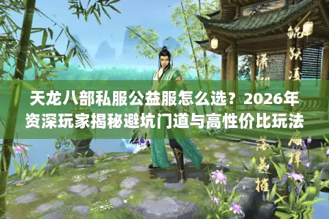 天龙八部私服公益服怎么选？2026年资深玩家揭秘避坑门道与高性价比玩法