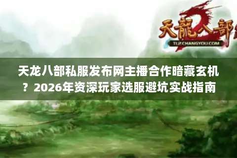 天龙八部私服发布网主播合作暗藏玄机？2026年资深玩家选服避坑实战指南