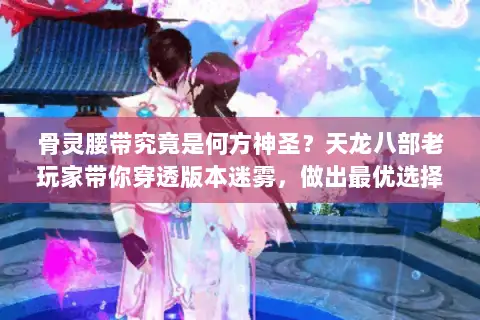 骨灵腰带究竟是何方神圣？天龙八部老玩家带你穿透版本迷雾，做出最优选择