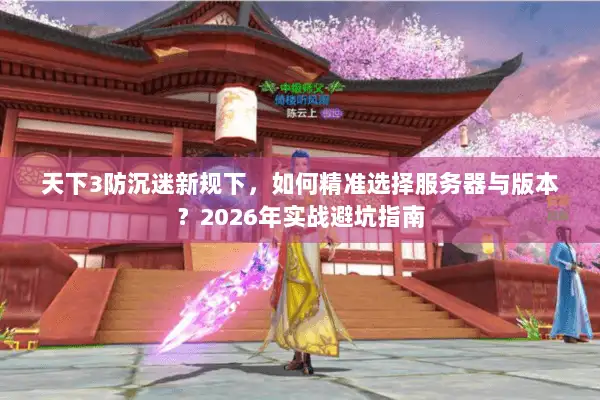 天下3防沉迷新规下，如何精准选择服务器与版本？2026年实战避坑指南