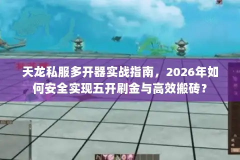 天龙私服多开器实战指南，2026年如何安全实现五开刷金与高效搬砖？