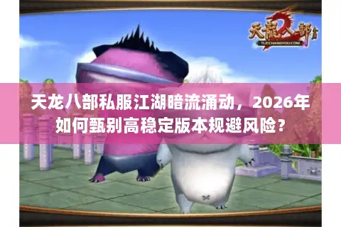 天龙八部私服江湖暗流涌动，2026年如何甄别高稳定版本规避风险？
