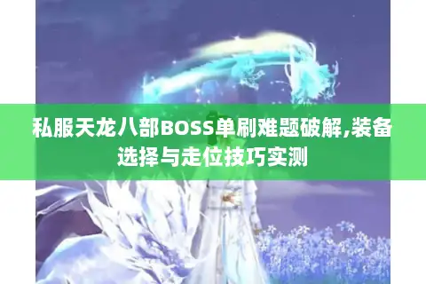 私服天龙八部BOSS单刷难题破解,装备选择与走位技巧实测 私服天龙八部BOSS单刷难题破解,装备选择与走位技巧实测