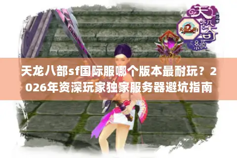 天龙八部sf国际服哪个版本最耐玩？2026年资深玩家独家服务器避坑指南