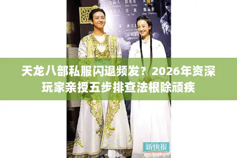 天龙八部私服闪退频发？2026年资深玩家亲授五步排查法根除顽疾