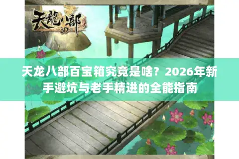 天龙八部百宝箱究竟是啥？2026年新手避坑与老手精进的全能指南