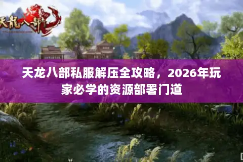 天龙八部私服解压全攻略，2026年玩家必学的资源部署门道