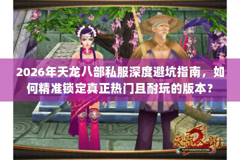 2026年天龙八部私服深度避坑指南，如何精准锁定真正热门且耐玩的版本？