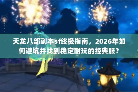 天龙八部副本sf终极指南，2026年如何避坑并找到稳定耐玩的经典服？
