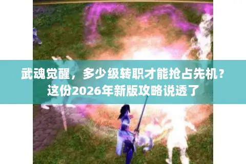 武魂觉醒，多少级转职才能抢占先机？这份2026年新版攻略说透了