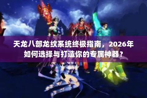 天龙八部龙纹系统终极指南，2026年如何选择与打造你的专属神器？