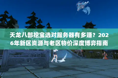 天龙八部挖宝选对服务器有多赚？2026年新区资源与老区物价深度博弈指南
