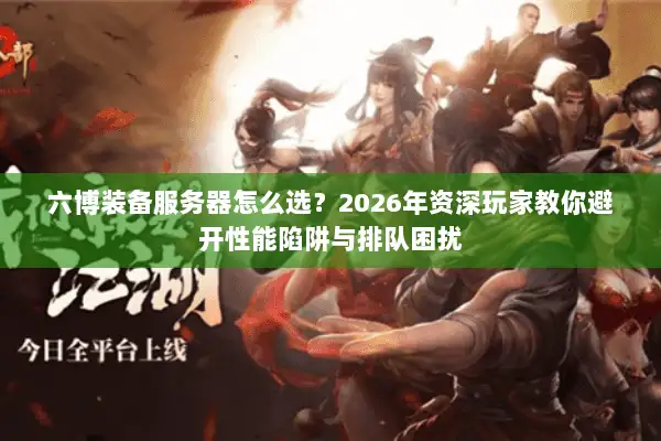 六博装备服务器怎么选？2026年资深玩家教你避开性能陷阱与排队困扰