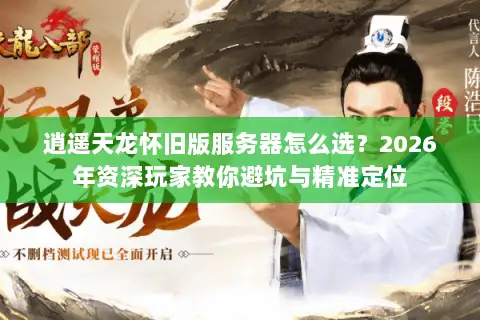 逍遥天龙怀旧版服务器怎么选？2026年资深玩家教你避坑与精准定位