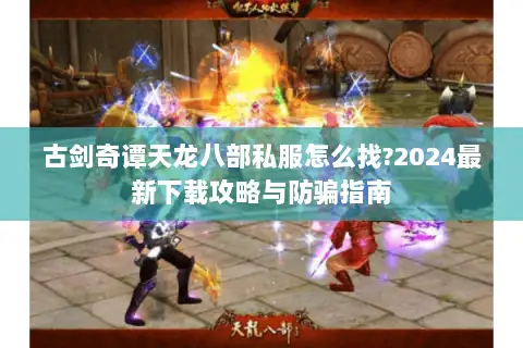 古剑奇谭天龙八部私服怎么找?2024最新下载攻略与防骗指南