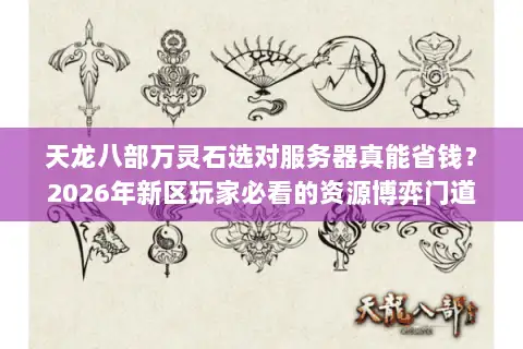 天龙八部万灵石选对服务器真能省钱？2026年新区玩家必看的资源博弈门道