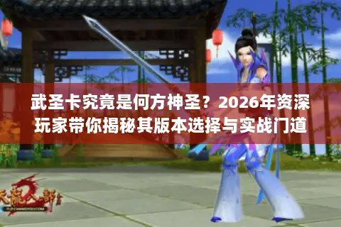 武圣卡究竟是何方神圣？2026年资深玩家带你揭秘其版本选择与实战门道
