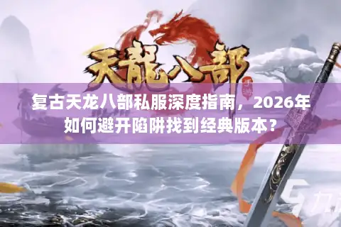 复古天龙八部私服深度指南，2026年如何避开陷阱找到经典版本？
