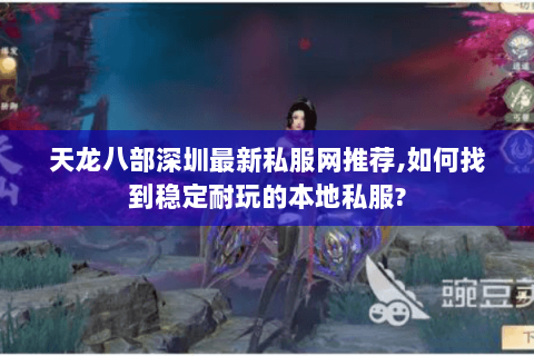 天龙八部深圳最新私服网推荐,如何找到稳定耐玩的本地私服? 天龙八部深圳最新私服网推荐,如何找到稳定耐玩的本地私服?