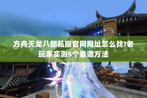 方舟天龙八部私服官网网址怎么找?老玩家实测5个靠谱方法 方舟天龙八部私服官网网址怎么找?老玩家实测5个靠谱方法
